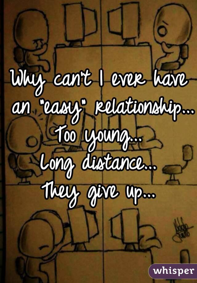 Why can't I ever have an "easy" relationship...
Too young...
Long distance...
They give up...
