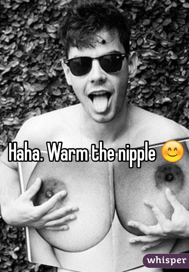 Haha. Warm the nipple 😊