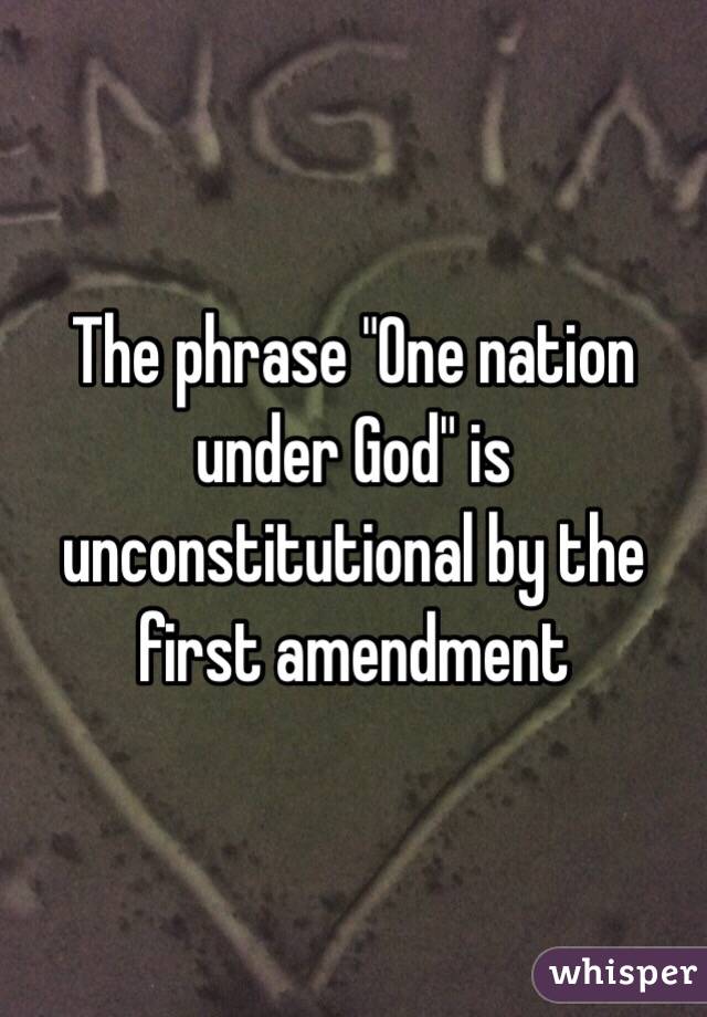 The phrase "One nation under God" is unconstitutional by the first amendment 