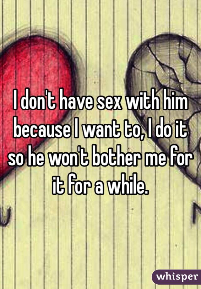 I don't have sex with him because I want to, I do it so he won't bother me for it for a while. 