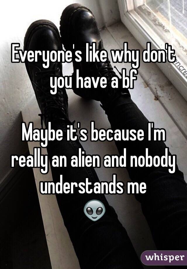 Everyone's like why don't you have a bf 

Maybe it's because I'm really an alien and nobody understands me 
👽