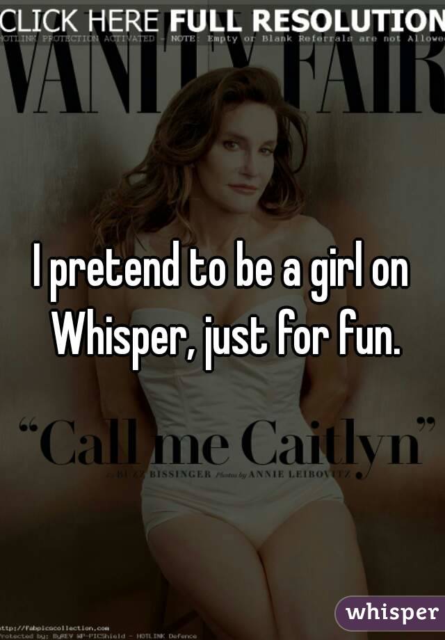 I pretend to be a girl on Whisper, just for fun.