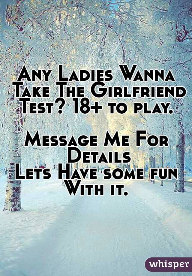 Any Ladies Wanna Take The Girlfriend Test? 18+ to play. 

Message Me For Details
Lets Have some fun With it. 

