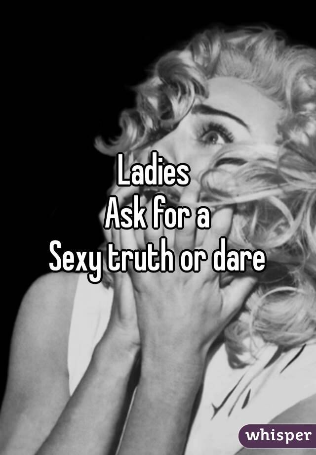 Ladies 
Ask for a
Sexy truth or dare