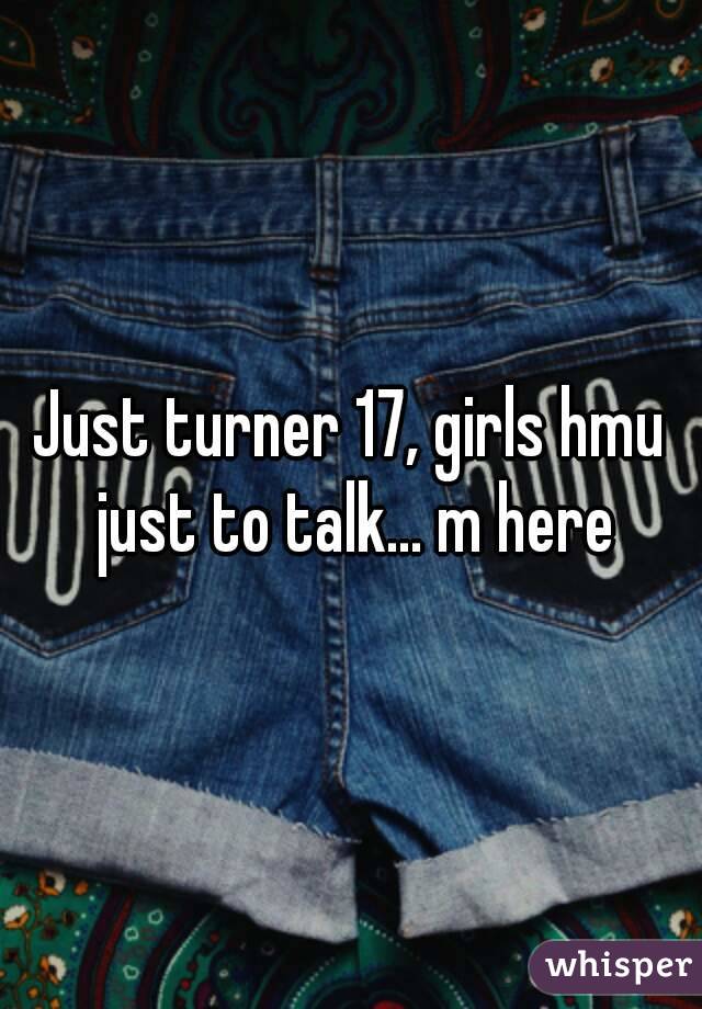 Just turner 17, girls hmu just to talk... m here