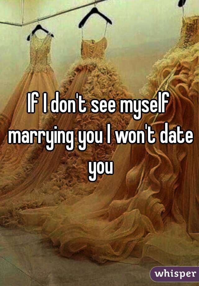 If I don't see myself marrying you I won't date you