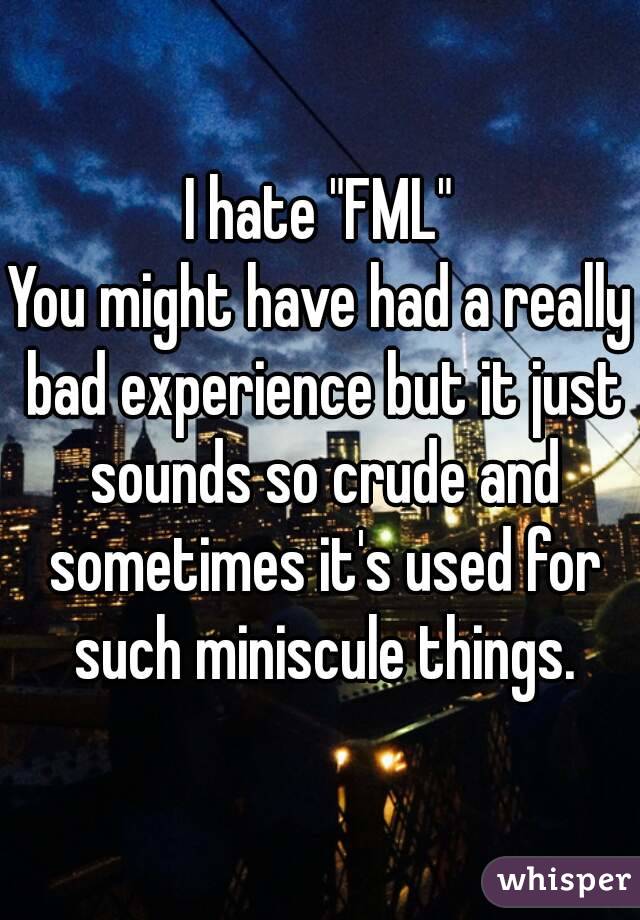 I hate "FML"
You might have had a really bad experience but it just sounds so crude and sometimes it's used for such miniscule things.