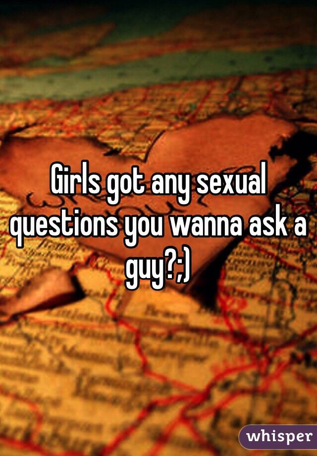 Girls got any sexual questions you wanna ask a guy?;)