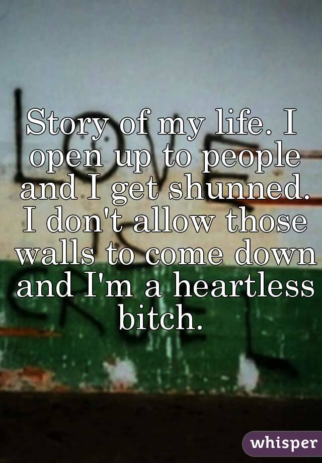Story of my life. I open up to people and I get shunned. I don't allow those walls to come down and I'm a heartless bitch. 