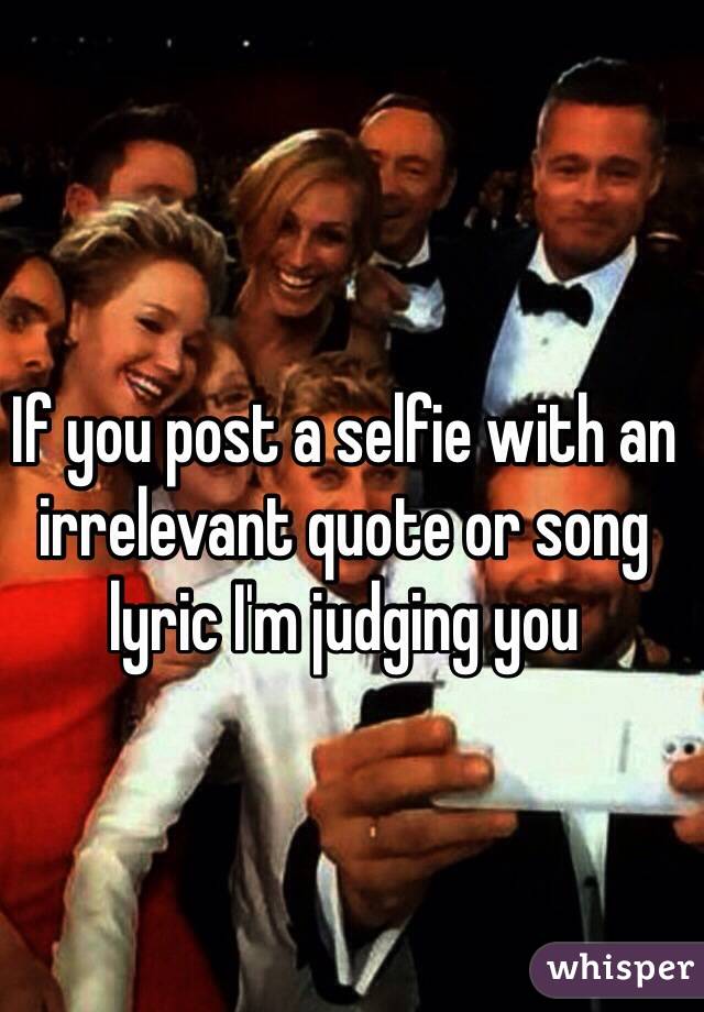 If you post a selfie with an irrelevant quote or song lyric I'm judging you