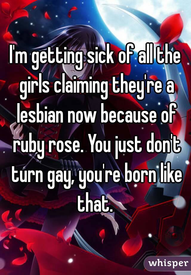 I'm getting sick of all the girls claiming they're a lesbian now because of ruby rose. You just don't turn gay, you're born like that. 