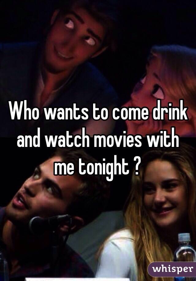Who wants to come drink and watch movies with me tonight ? 