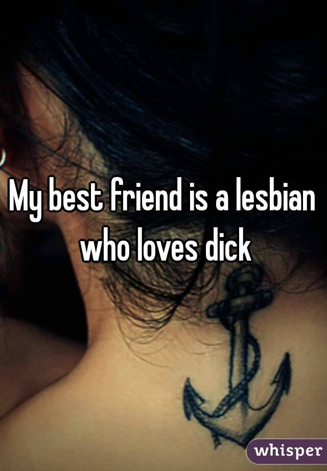 My best friend is a lesbian who loves dick