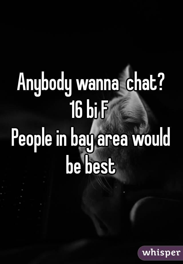 Anybody wanna  chat?
16 bi F 
People in bay area would be best 