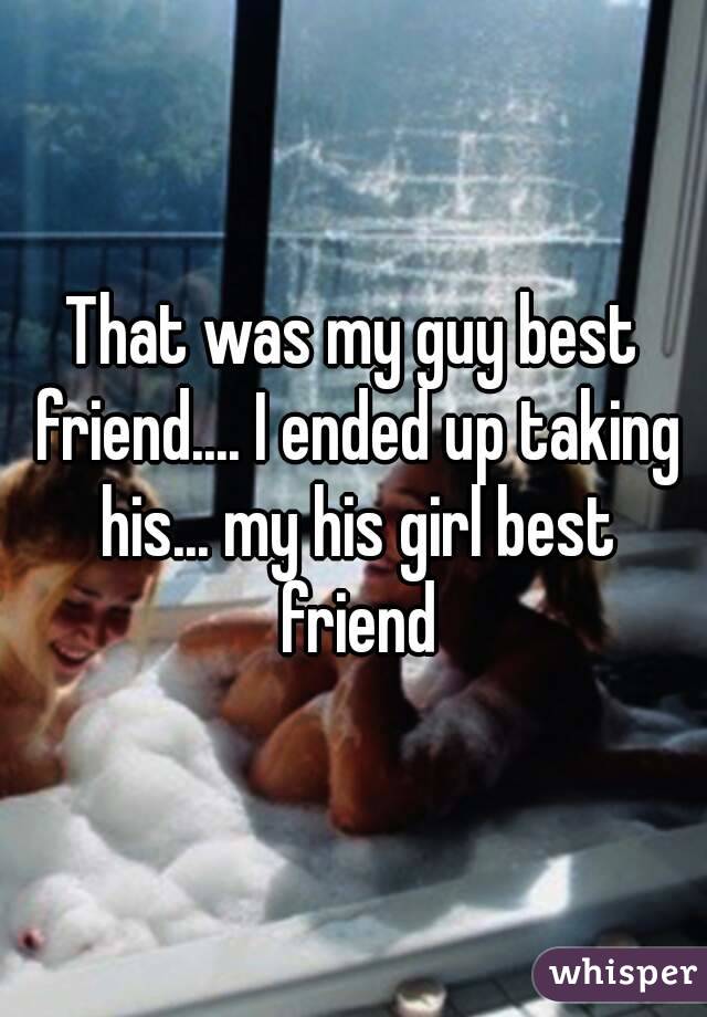 That was my guy best friend.... I ended up taking his... my his girl best friend