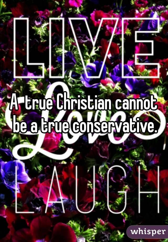 A  true Christian cannot be a true conservative.