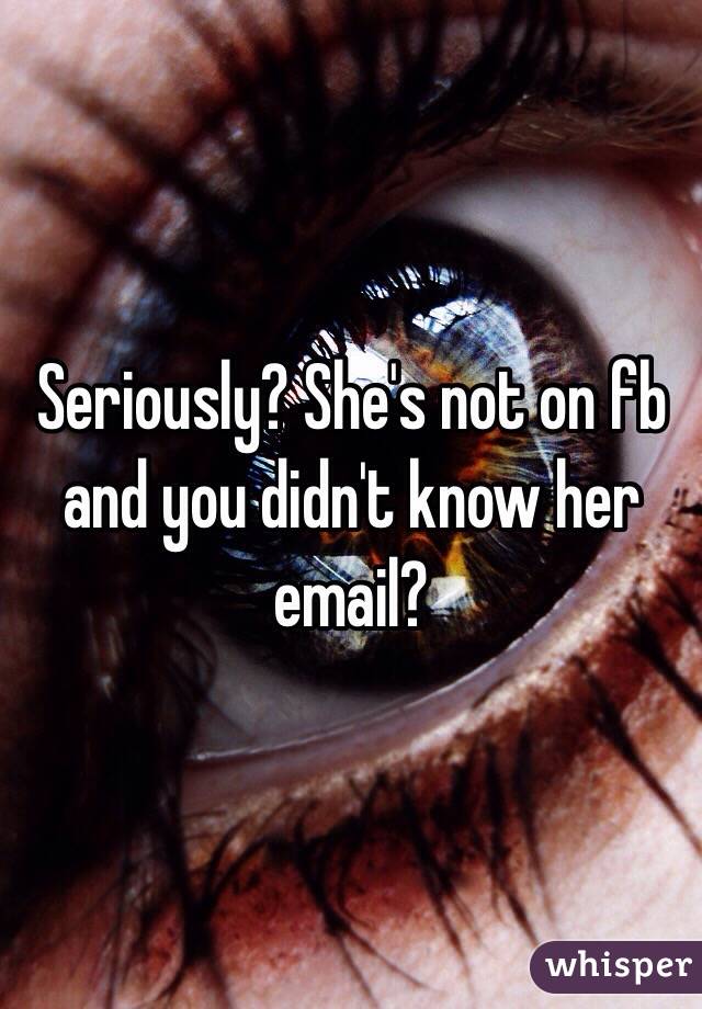 Seriously? She's not on fb and you didn't know her email?