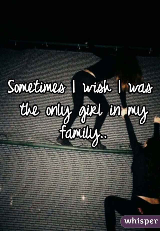 Sometimes I wish I was the only girl in my family..