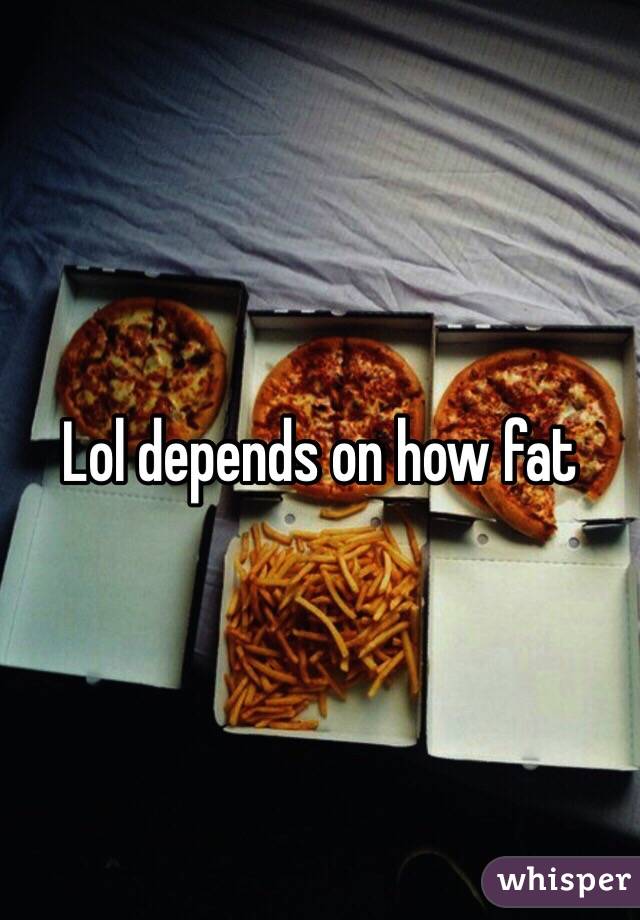 Lol depends on how fat