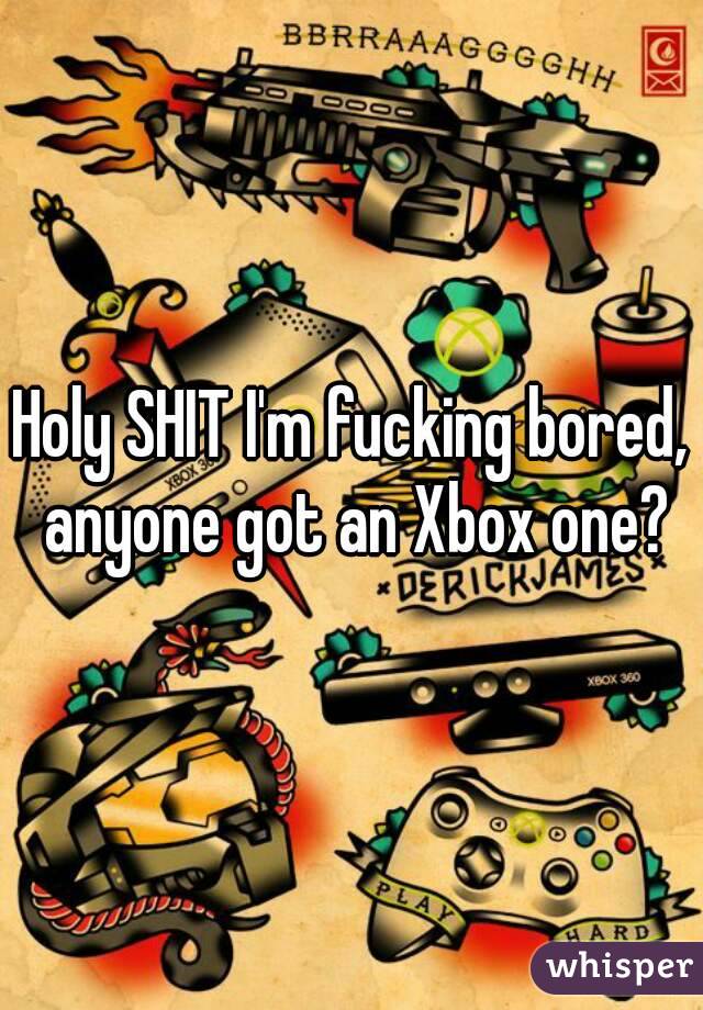 Holy SHIT I'm fucking bored, anyone got an Xbox one?