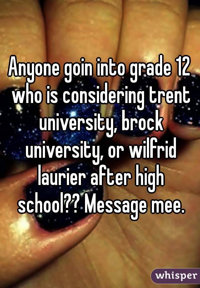 Anyone goin into grade 12 who is considering trent university, brock university, or wilfrid laurier after high school?? Message mee.