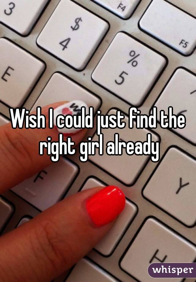 Wish I could just find the right girl already