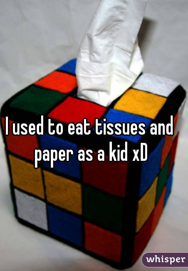 I used to eat tissues and paper as a kid xD