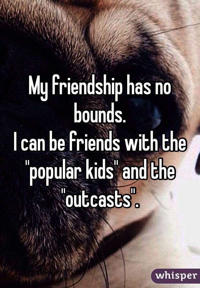 My friendship has no bounds. 
I can be friends with the "popular kids" and the "outcasts". 