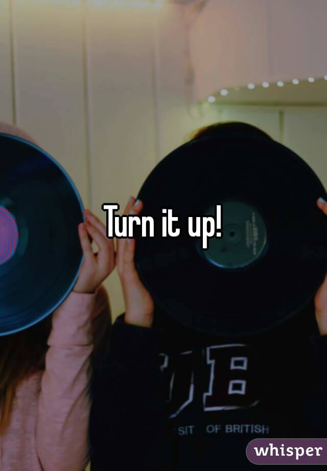 Turn it up!