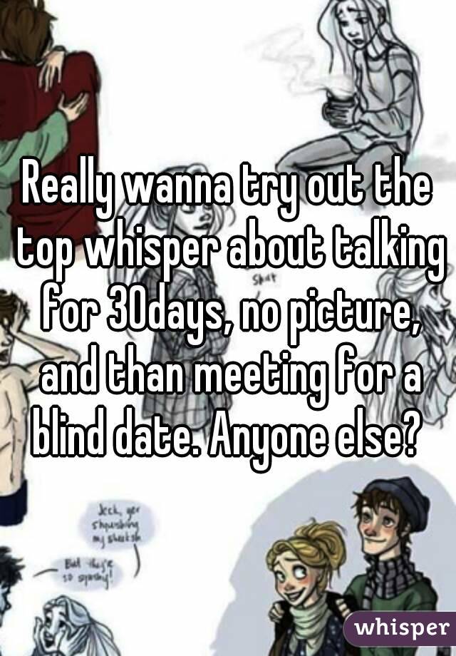 Really wanna try out the top whisper about talking for 30days, no picture, and than meeting for a blind date. Anyone else? 