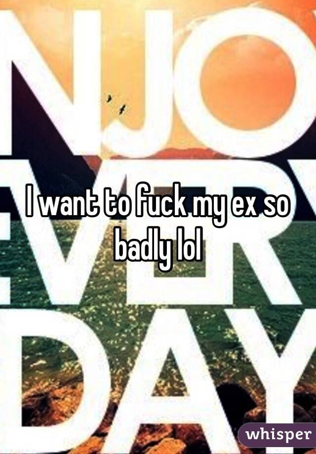 I want to fuck my ex so badly lol