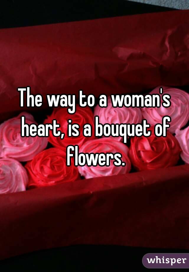 The way to a woman's heart, is a bouquet of flowers.