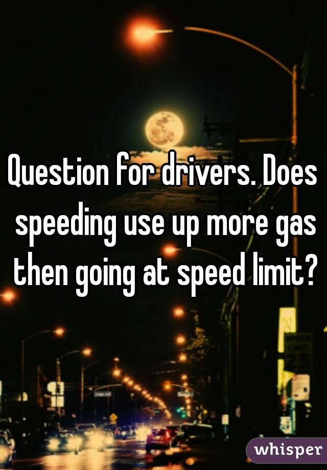 Question for drivers. Does speeding use up more gas then going at speed limit?