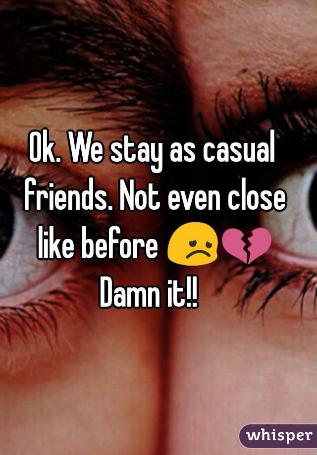 Ok. We stay as casual friends. Not even close like before 😞💔 Damn it!!  