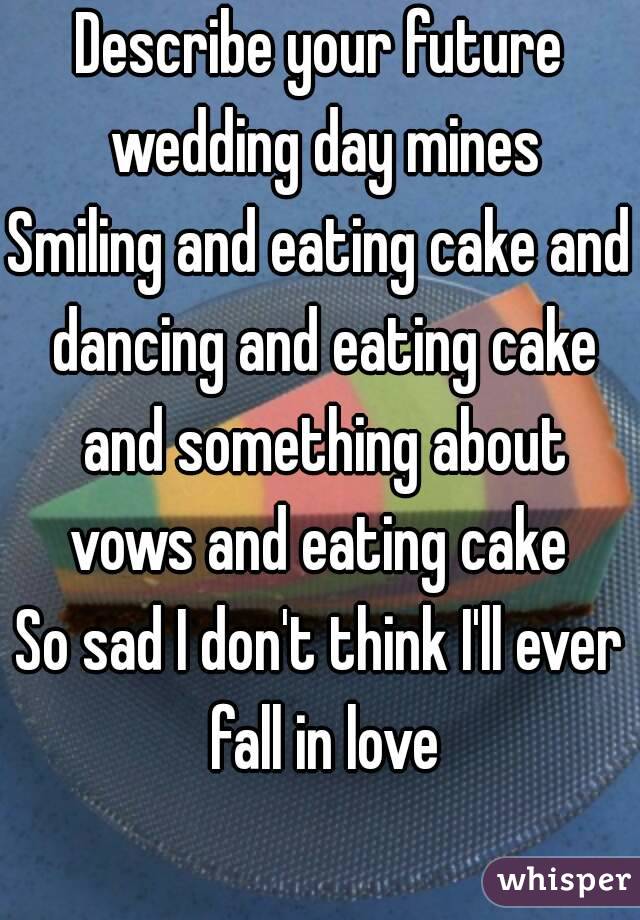 Describe your future wedding day mines
Smiling and eating cake and dancing and eating cake and something about vows and eating cake 
So sad I don't think I'll ever fall in love