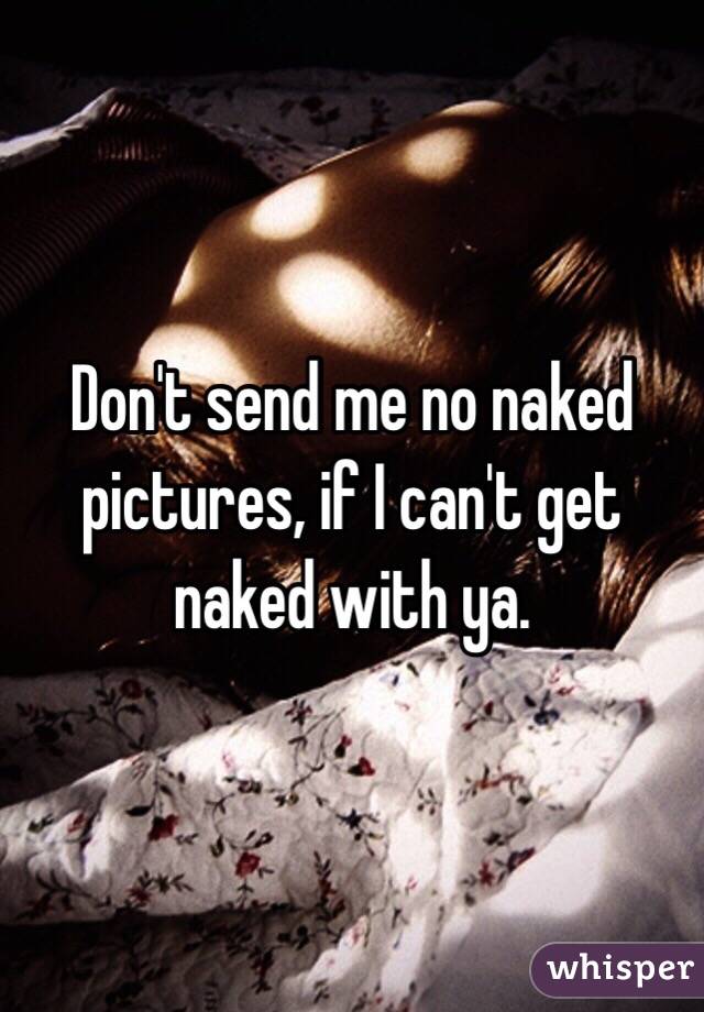Don't send me no naked pictures, if I can't get naked with ya.