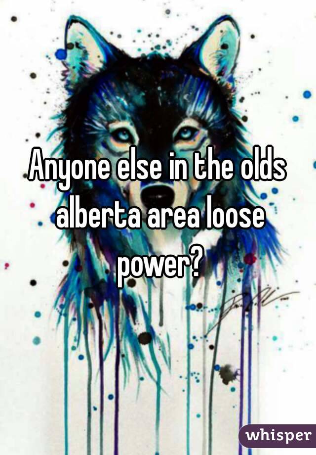 Anyone else in the olds alberta area loose power?