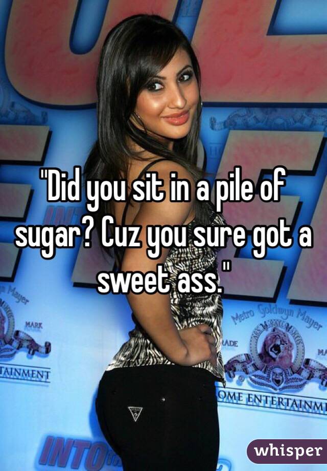 "Did you sit in a pile of sugar? Cuz you sure got a sweet ass."
