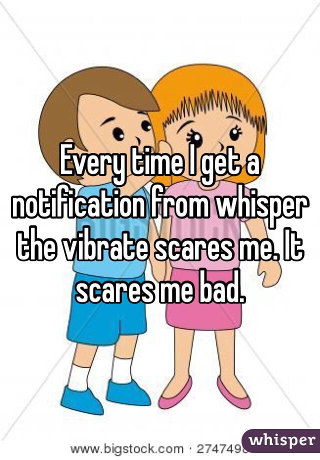Every time I get a notification from whisper the vibrate scares me. It scares me bad. 
