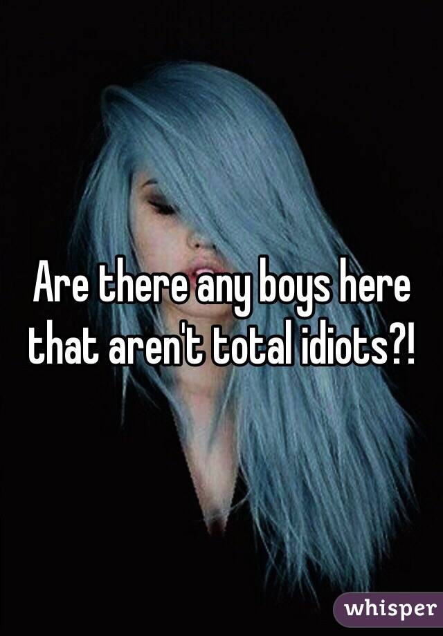 Are there any boys here that aren't total idiots?!