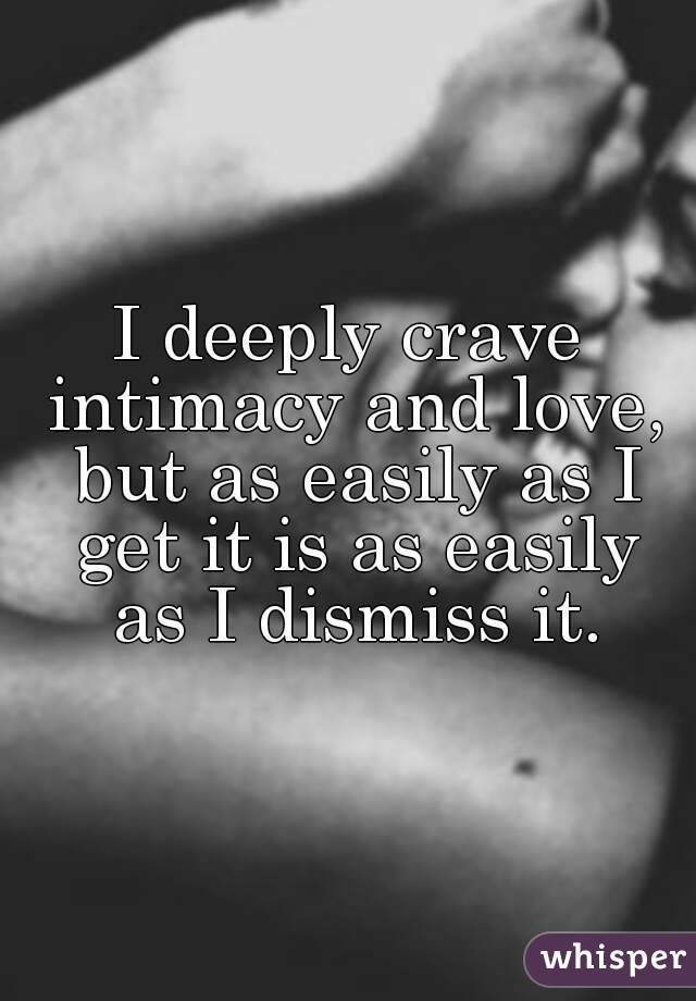 I deeply crave intimacy and love, but as easily as I get it is as easily as I dismiss it.