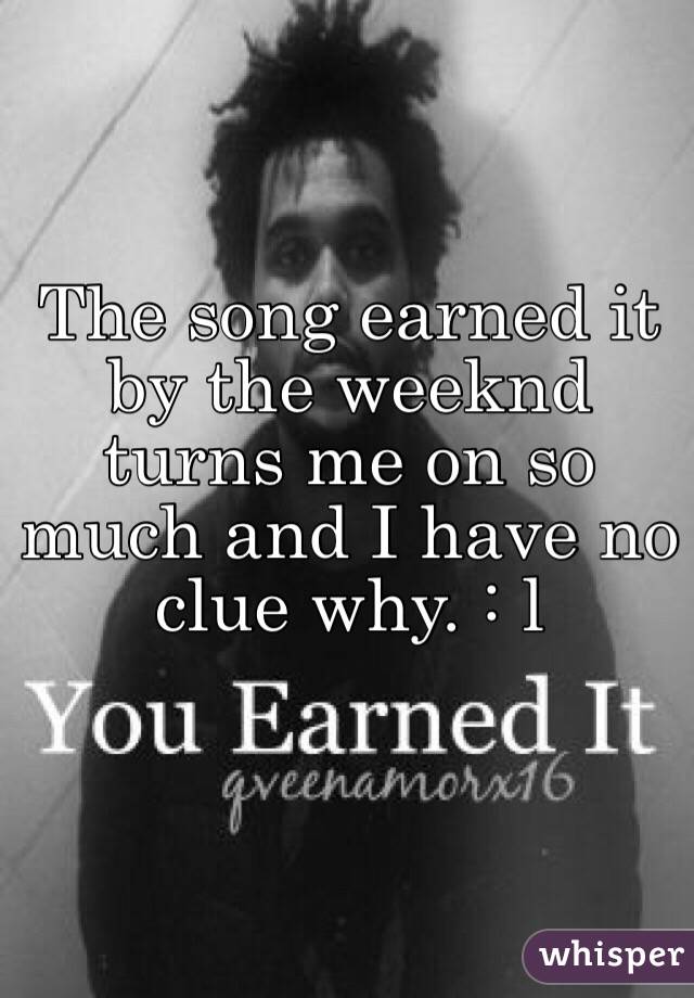 The song earned it by the weeknd 
turns me on so much and I have no clue why. : l