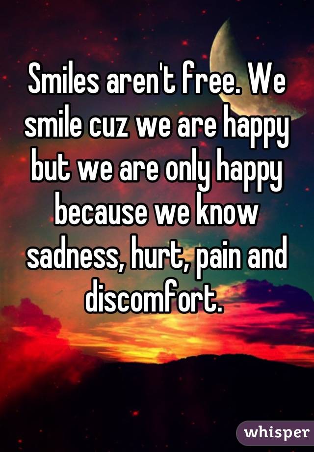 Smiles aren't free. We smile cuz we are happy but we are only happy because we know sadness, hurt, pain and discomfort. 