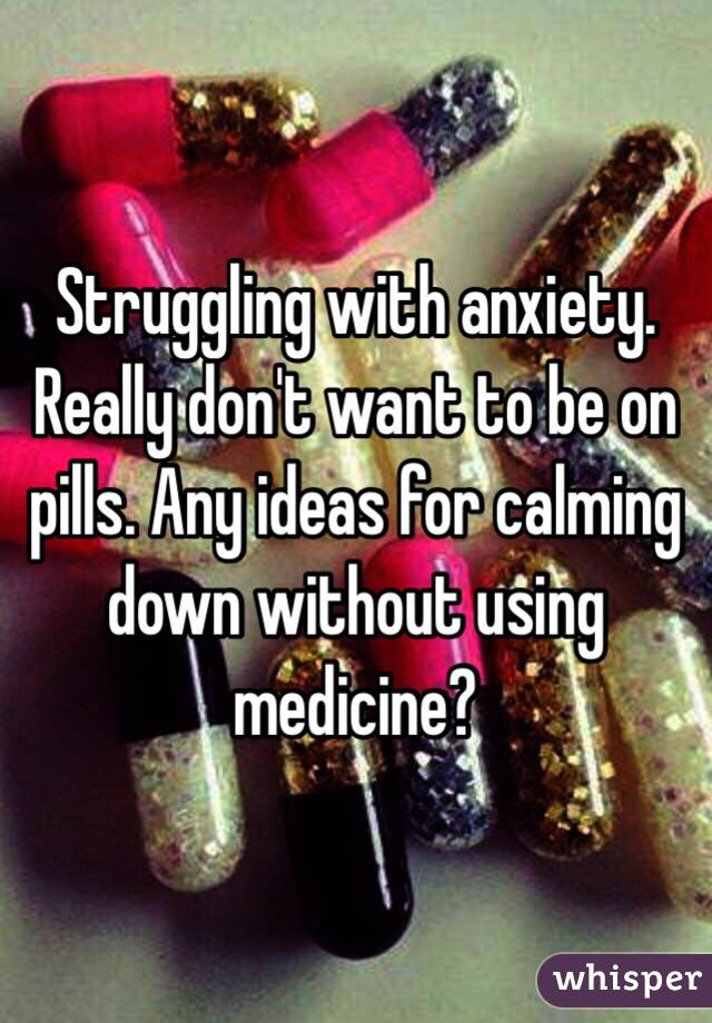 Struggling with anxiety. Really don't want to be on pills. Any ideas for calming down without using medicine?