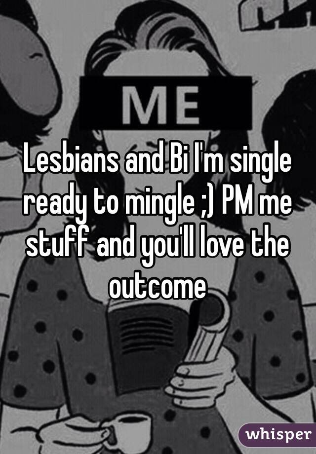 Lesbians and Bi I'm single ready to mingle ;) PM me stuff and you'll love the outcome 