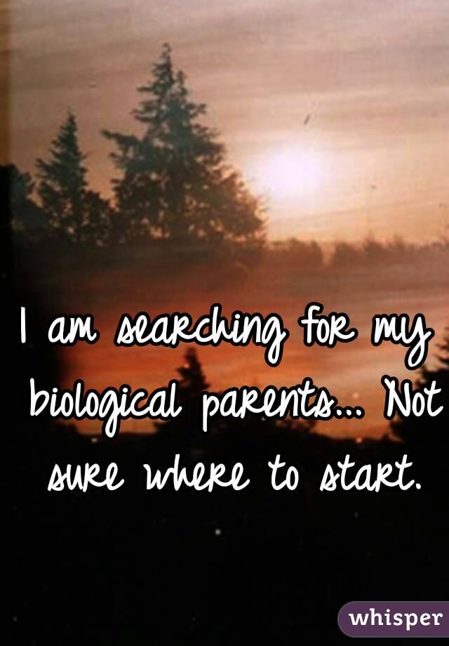 I am searching for my biological parents... Not sure where to start.