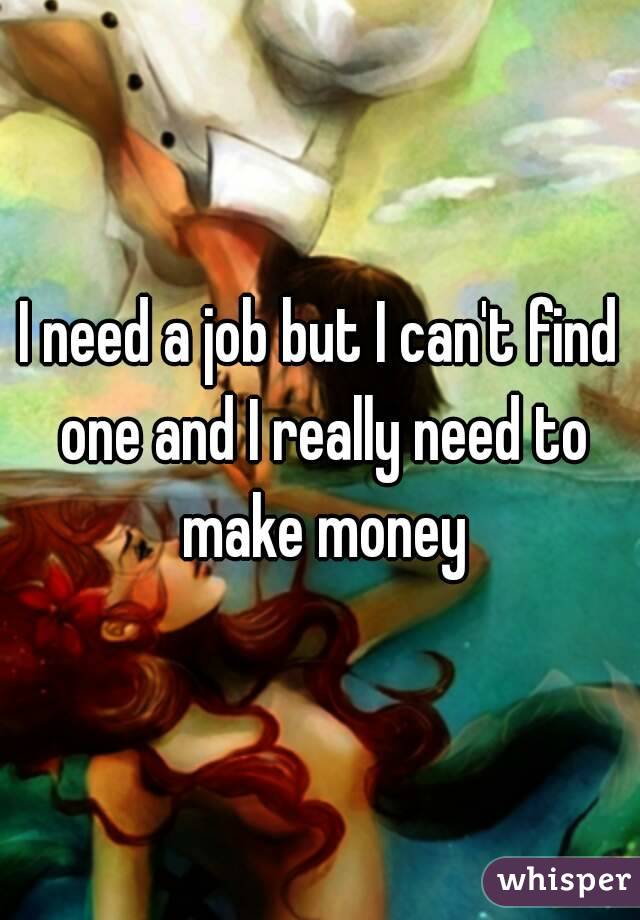 I need a job but I can't find one and I really need to make money
