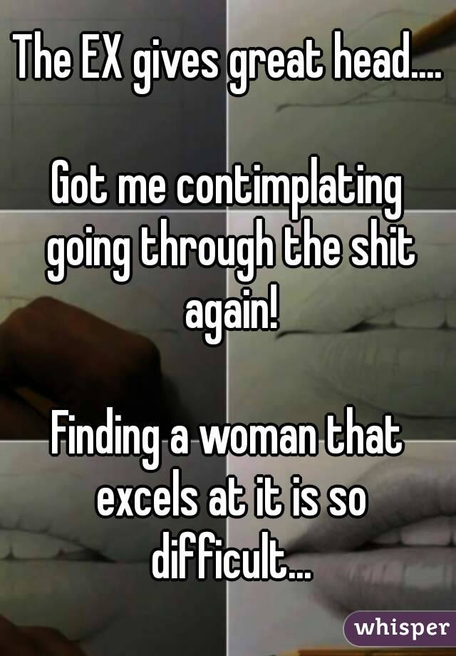 The EX gives great head....

Got me contimplating going through the shit again!

Finding a woman that excels at it is so difficult...