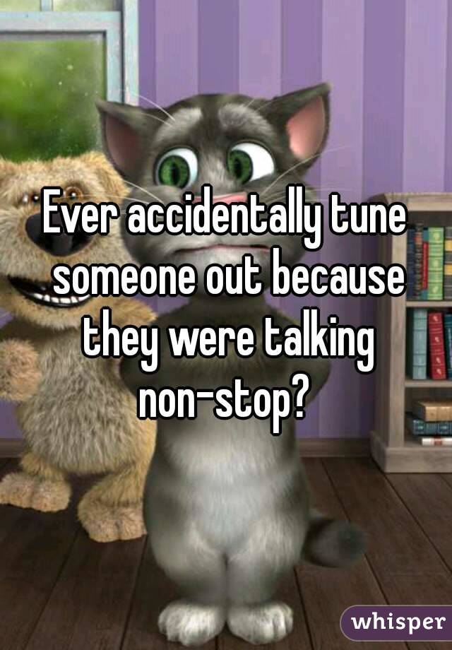 Ever accidentally tune someone out because they were talking non-stop? 