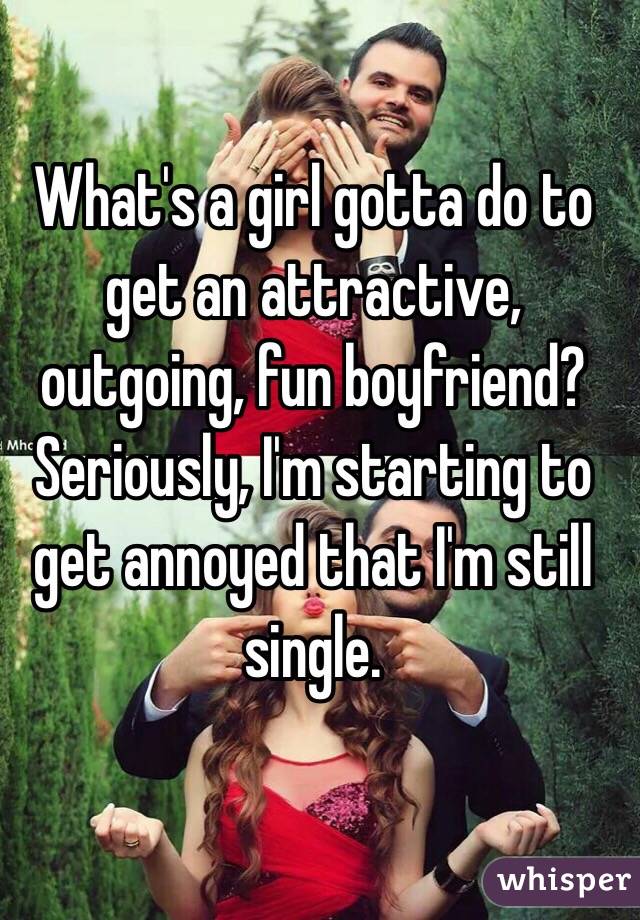 What's a girl gotta do to get an attractive, outgoing, fun boyfriend? 
Seriously, I'm starting to get annoyed that I'm still single. 